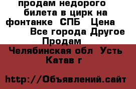 продам недорого 3 билета в цирк на фонтанке, СПБ › Цена ­ 2 000 - Все города Другое » Продам   . Челябинская обл.,Усть-Катав г.